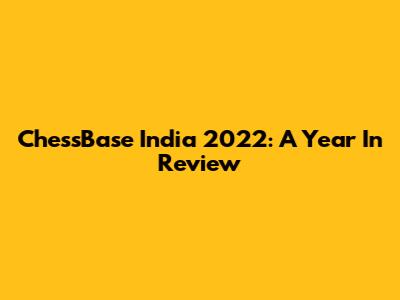 ChessBase India 2022: A Year In Review