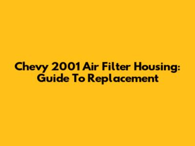 Chevy 2001 Air Filter Housing: Guide To Replacement