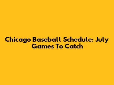 Chicago Baseball Schedule: July Games To Catch