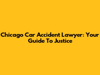 Chicago Car Accident Lawyer: Your Guide To Justice