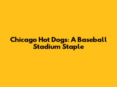 Chicago Hot Dogs: A Baseball Stadium Staple