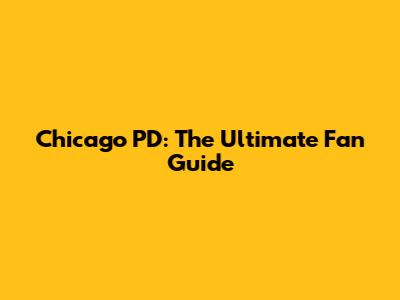 Chicago PD: The Ultimate Fan Guide