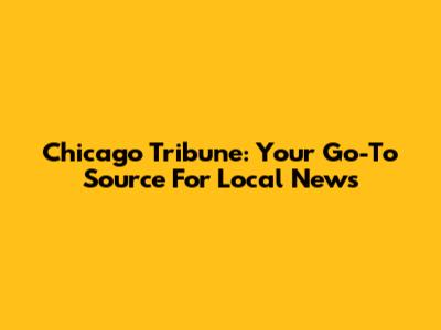 Chicago Tribune: Your Go-To Source For Local News