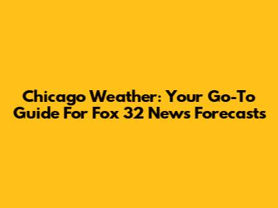 Chicago Weather: Your Go-To Guide For Fox 32 News Forecasts