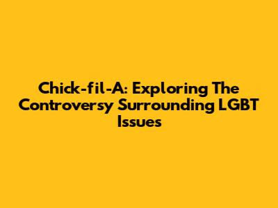 Chick-fil-A: Exploring The Controversy Surrounding LGBT Issues