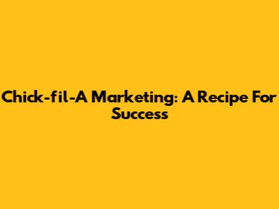Chick-fil-A Marketing: A Recipe For Success
