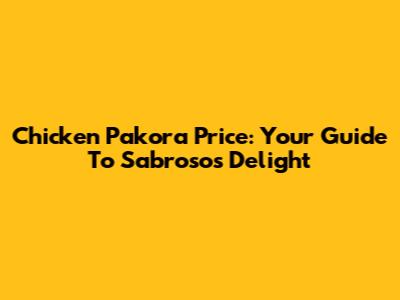 Chicken Pakora Price: Your Guide To Sabroso's Delight