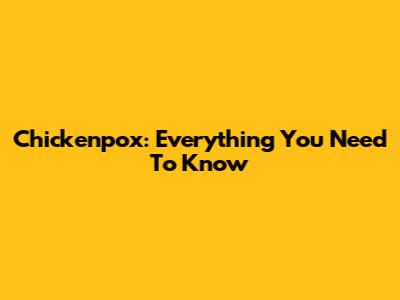 Chickenpox: Everything You Need To Know