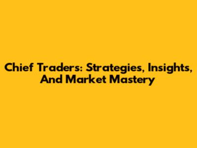 Chief Traders: Strategies, Insights, And Market Mastery