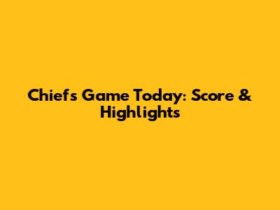 Chiefs Game Today: Score & Highlights