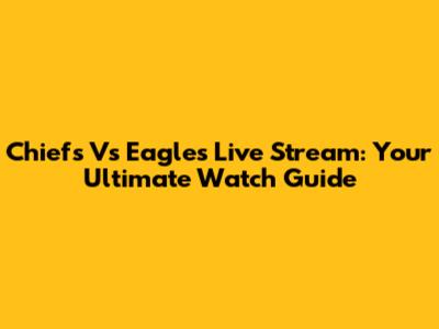 Chiefs Vs Eagles Live Stream: Your Ultimate Watch Guide