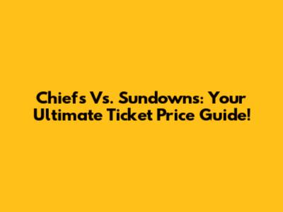 Chiefs Vs. Sundowns: Your Ultimate Ticket Price Guide!