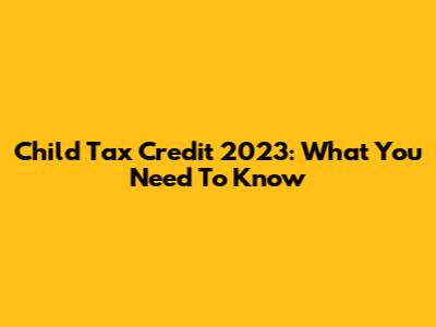 Child Tax Credit 2023: What You Need To Know