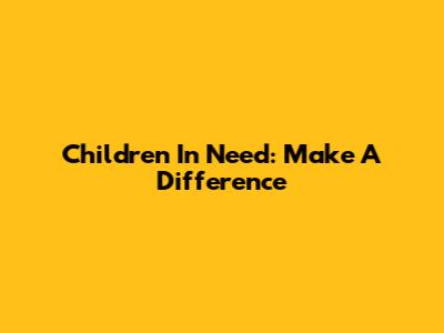 Children In Need: Make A Difference