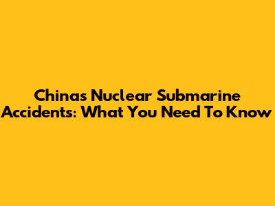 China's Nuclear Submarine Accidents: What You Need To Know