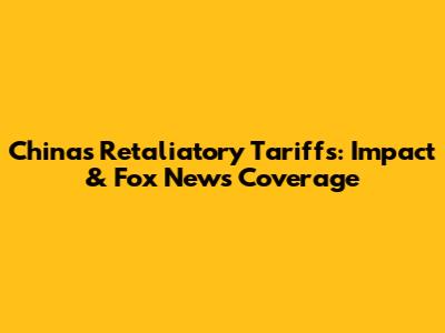 China's Retaliatory Tariffs: Impact & Fox News Coverage