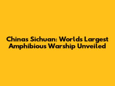 China's Sichuan: World's Largest Amphibious Warship Unveiled