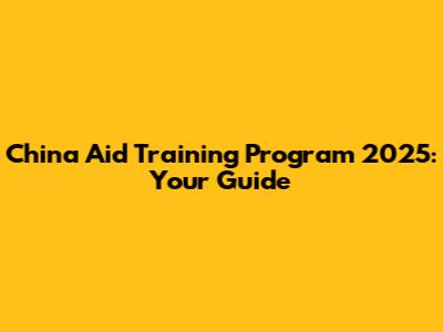 China Aid Training Program 2025: Your Guide