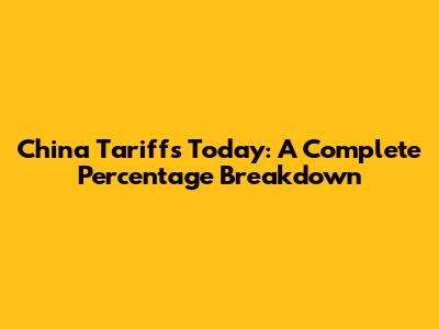 China Tariffs Today: A Complete Percentage Breakdown