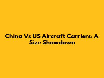 China Vs US Aircraft Carriers: A Size Showdown