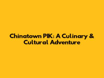 Chinatown PIK: A Culinary & Cultural Adventure
