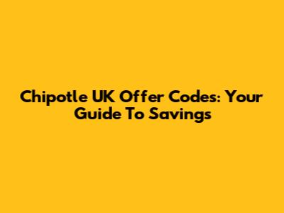 Chipotle UK Offer Codes: Your Guide To Savings