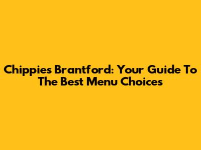 Chippies Brantford: Your Guide To The Best Menu Choices