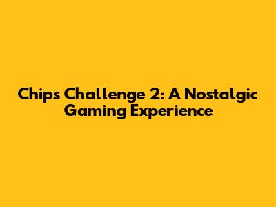 Chips Challenge 2: A Nostalgic Gaming Experience