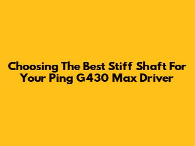 Choosing The Best Stiff Shaft For Your Ping G430 Max Driver