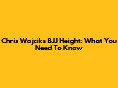 Chris Wojcik's BJJ Height: What You Need To Know