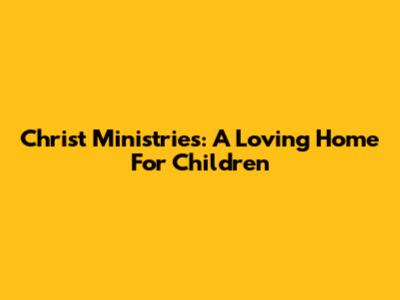 Christ Ministries: A Loving Home For Children