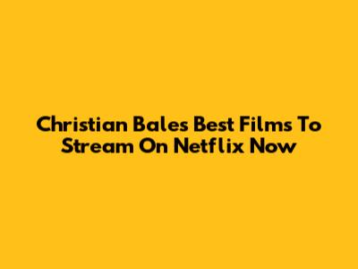 Christian Bale's Best Films To Stream On Netflix Now