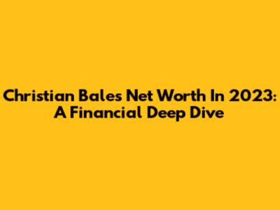 Christian Bale's Net Worth In 2023: A Financial Deep Dive