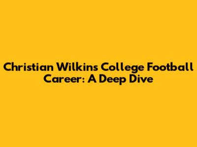 Christian Wilkins' College Football Career: A Deep Dive