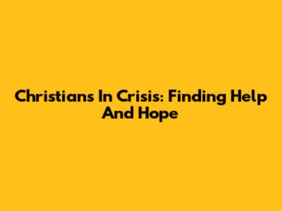 Christians In Crisis: Finding Help And Hope