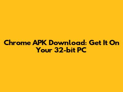 Chrome APK Download: Get It On Your 32-bit PC