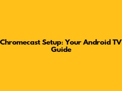 Chromecast Setup: Your Android TV Guide