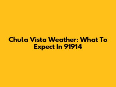 Chula Vista Weather: What To Expect In 91914
