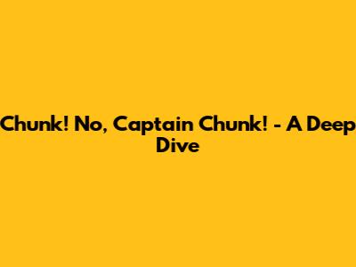 Chunk! No, Captain Chunk! - A Deep Dive