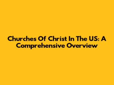 Churches Of Christ In The US: A Comprehensive Overview