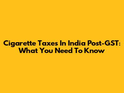 Cigarette Taxes In India Post-GST: What You Need To Know