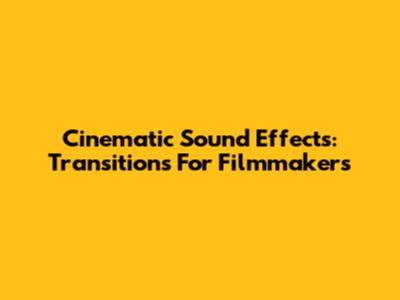 Cinematic Sound Effects: Transitions For Filmmakers