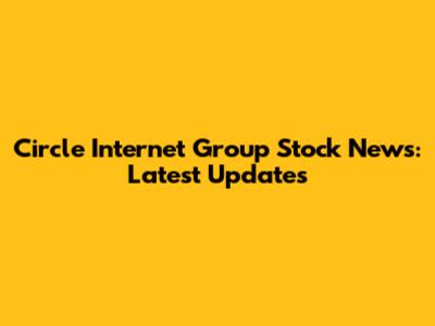 Circle Internet Group Stock News: Latest Updates