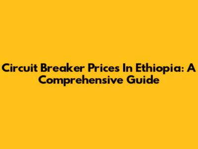 Circuit Breaker Prices In Ethiopia: A Comprehensive Guide