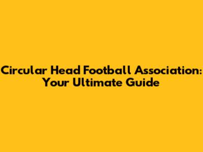 Circular Head Football Association: Your Ultimate Guide