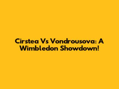 Cirstea Vs Vondrousova: A Wimbledon Showdown!