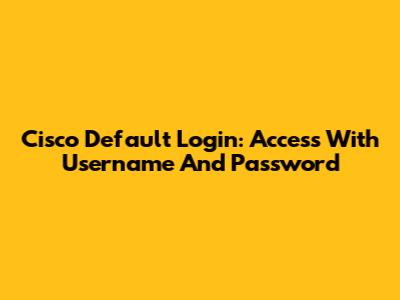 Cisco Default Login: Access With Username And Password