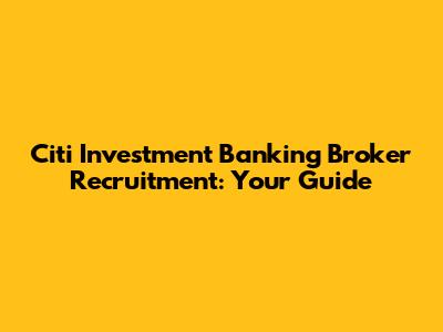 Citi Investment Banking Broker Recruitment: Your Guide