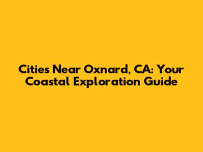 Cities Near Oxnard, CA: Your Coastal Exploration Guide