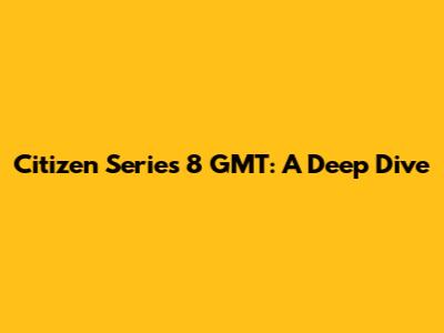 Citizen Series 8 GMT: A Deep Dive